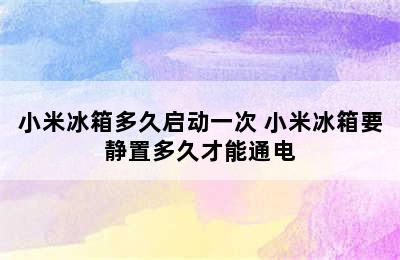 小米冰箱多久启动一次 小米冰箱要静置多久才能通电